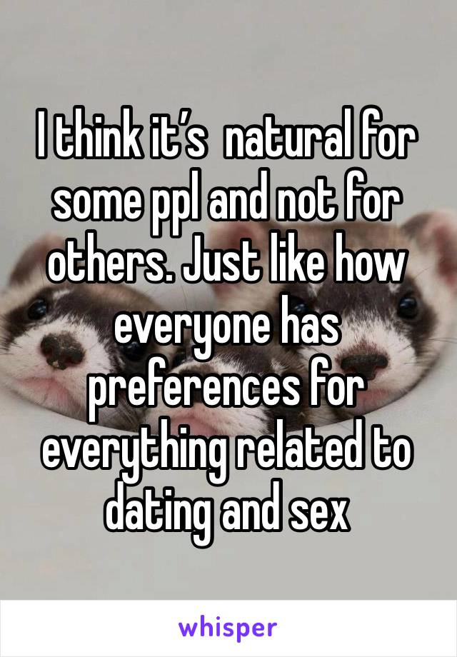 I think it’s  natural for some ppl and not for others. Just like how everyone has preferences for everything related to dating and sex