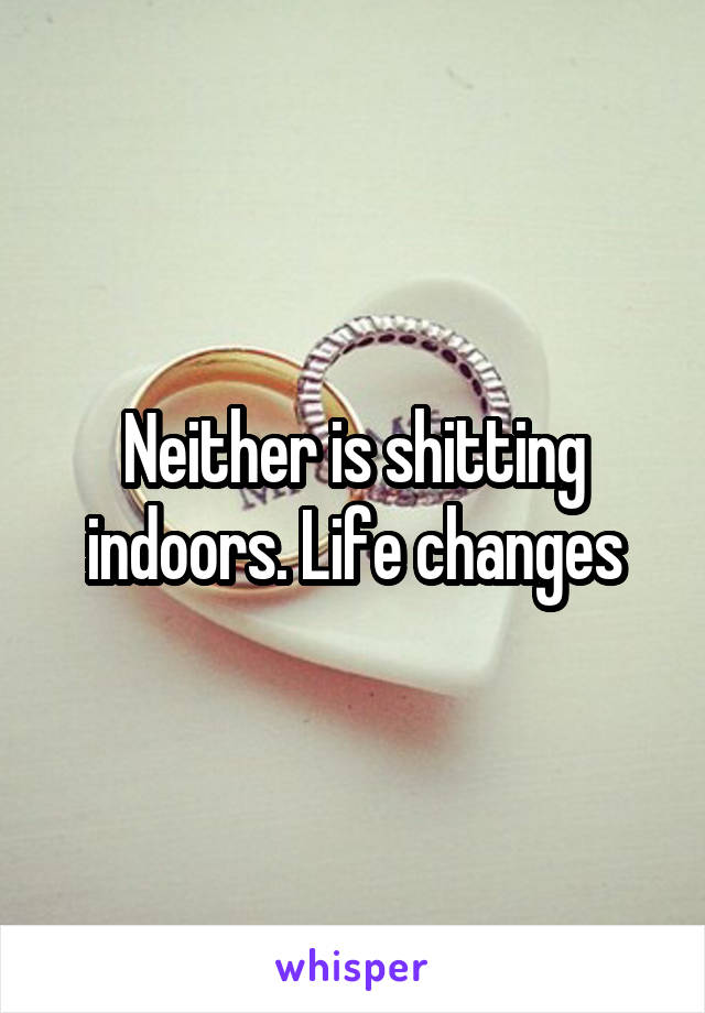 Neither is shitting indoors. Life changes