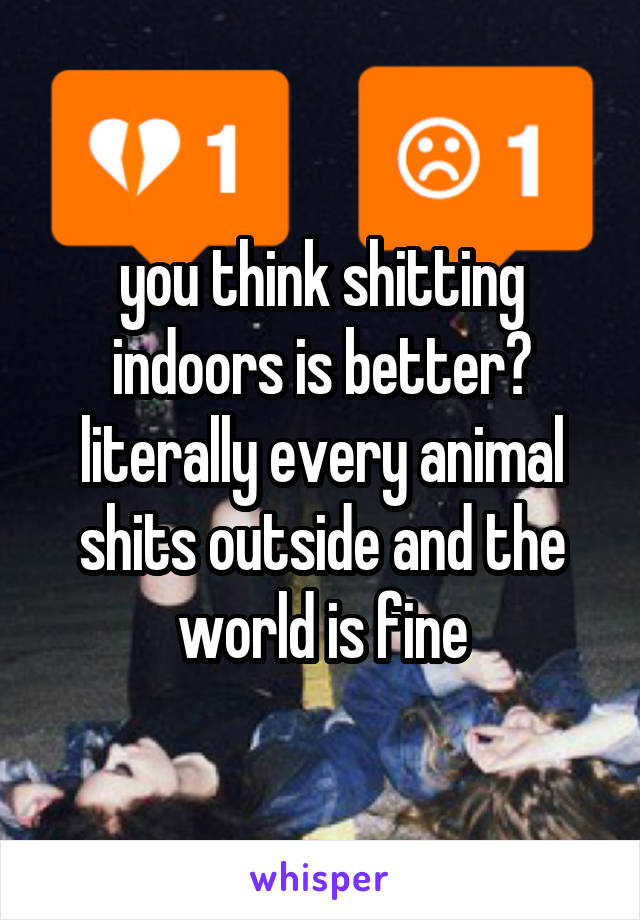 you think shitting indoors is better? literally every animal shits outside and the world is fine