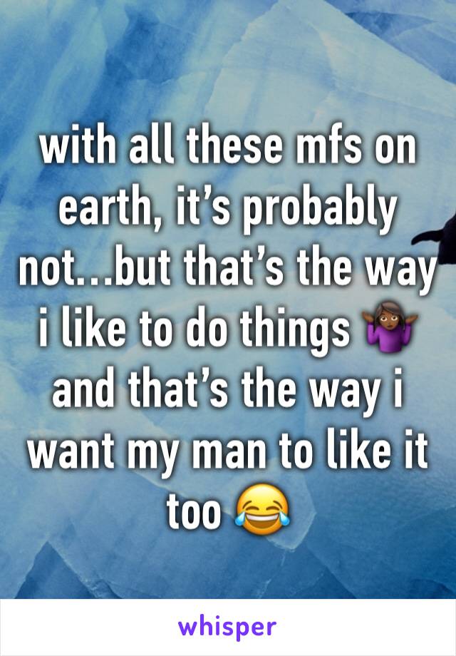 with all these mfs on earth, it’s probably not…but that’s the way i like to do things 🤷🏾‍♀️ and that’s the way i want my man to like it too 😂