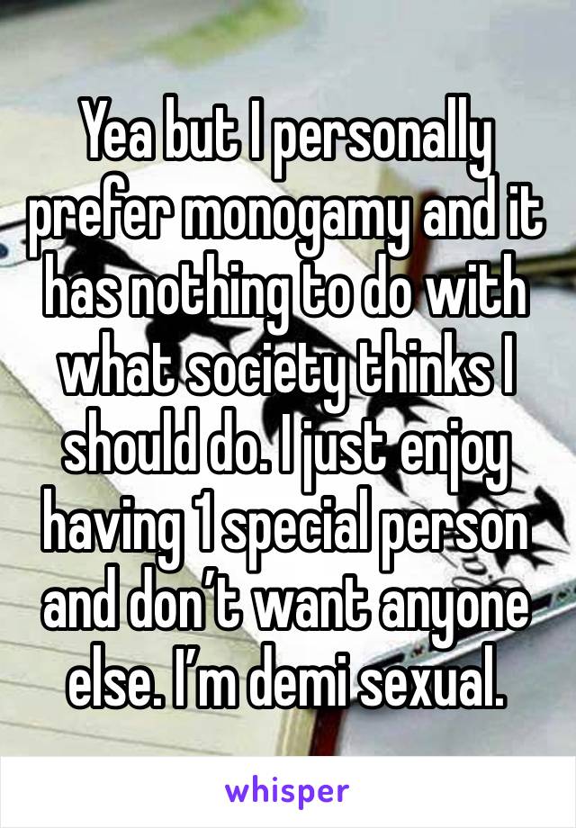 Yea but I personally prefer monogamy and it has nothing to do with what society thinks I should do. I just enjoy having 1 special person and don’t want anyone else. I’m demi sexual. 