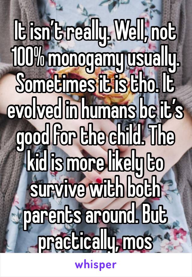 It isn’t really. Well, not 100% monogamy usually. Sometimes it is tho. It evolved in humans bc it’s good for the child. The kid is more likely to survive with both parents around. But practically, mos