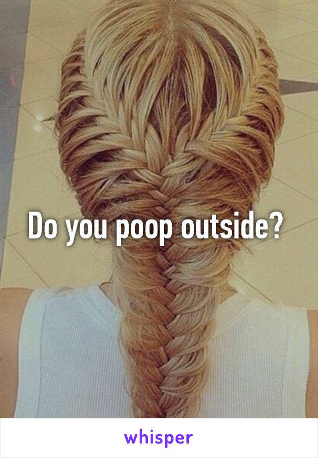 Do you poop outside? 