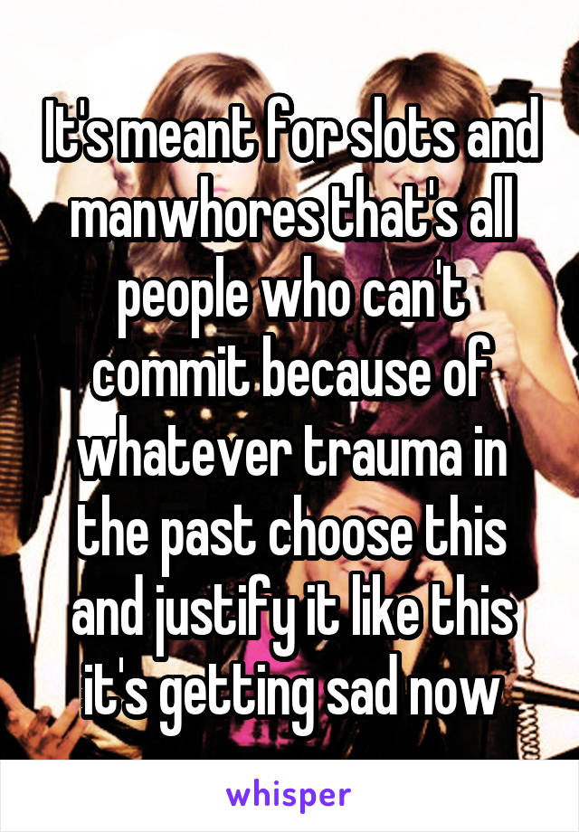 It's meant for slots and manwhores that's all people who can't commit because of whatever trauma in the past choose this and justify it like this it's getting sad now