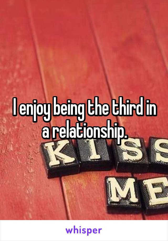 I enjoy being the third in a relationship.