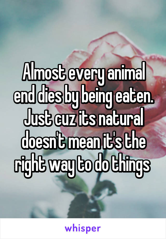 Almost every animal end dies by being eaten. Just cuz its natural doesn't mean it's the right way to do things 