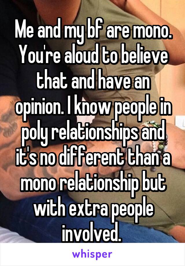 Me and my bf are mono. You're aloud to believe that and have an opinion. I know people in poly relationships and it's no different than a mono relationship but with extra people involved. 