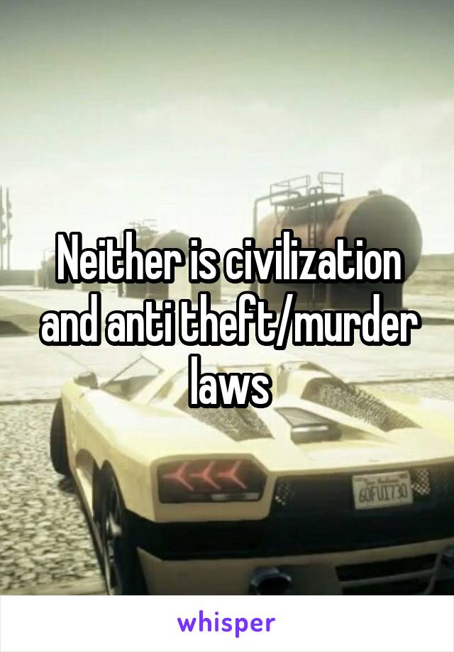 Neither is civilization and anti theft/murder laws