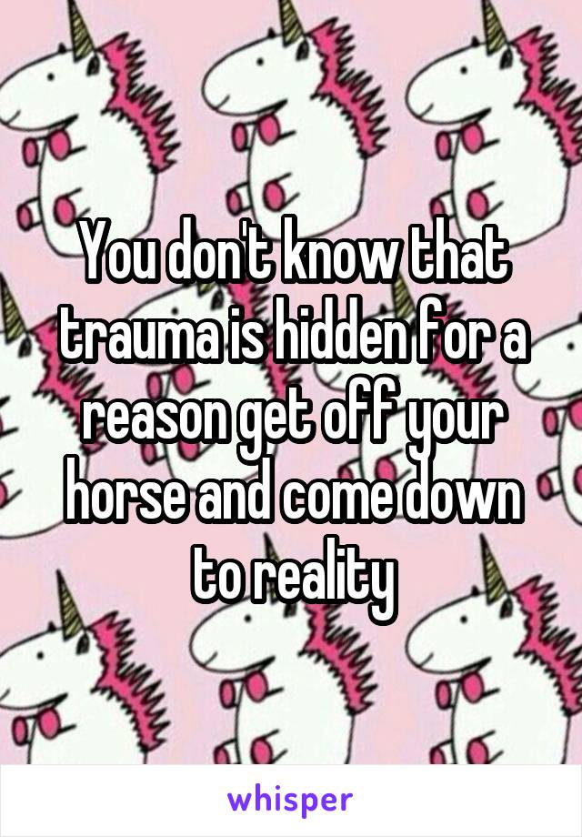 You don't know that trauma is hidden for a reason get off your horse and come down to reality