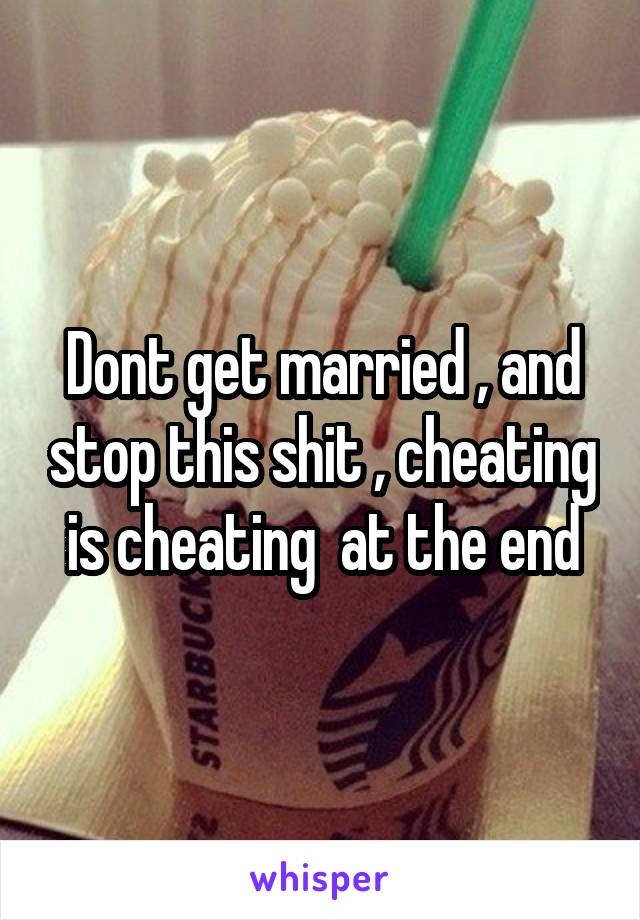 Dont get married , and stop this shit , cheating  is cheating  at the end 