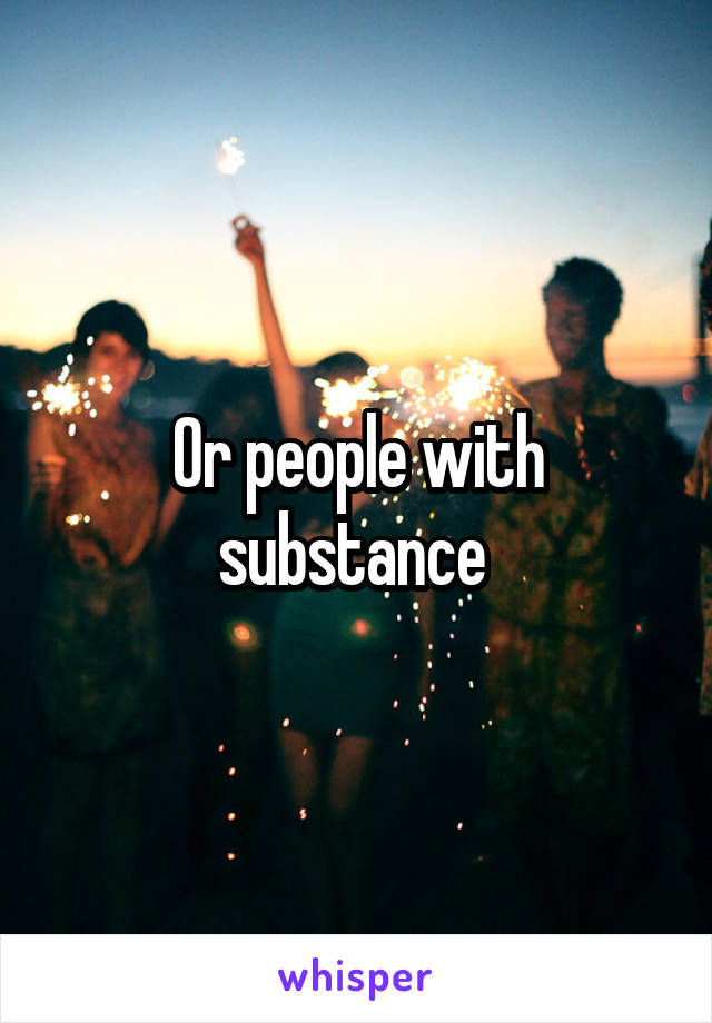 Or people with substance 