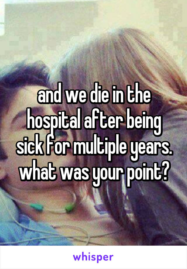 and we die in the hospital after being sick for multiple years. what was your point?