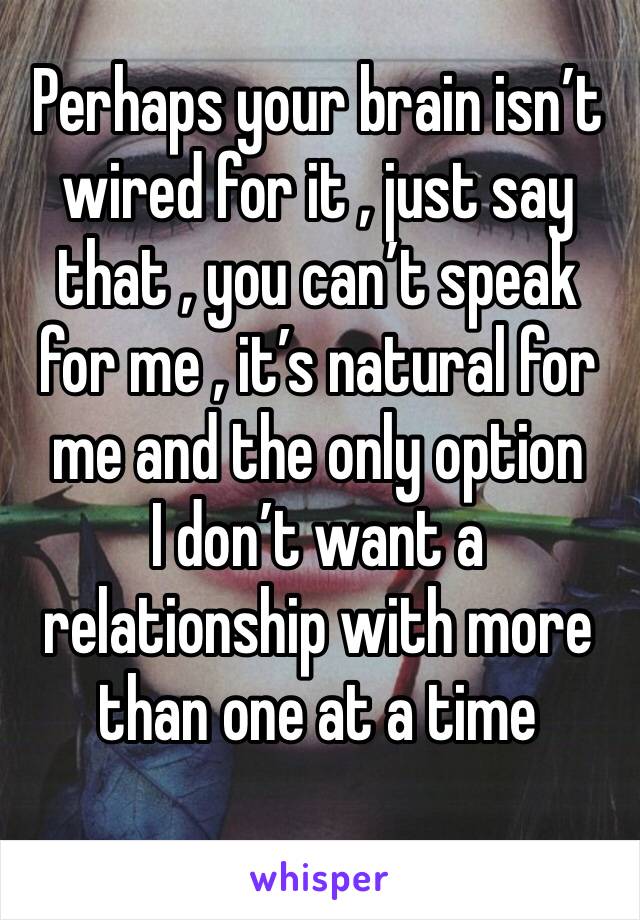 Perhaps your brain isn’t wired for it , just say that , you can’t speak for me , it’s natural for me and the only option 
I don’t want a relationship with more than one at a time 
