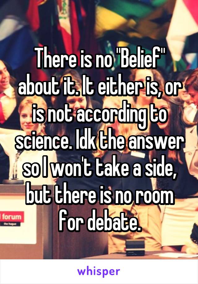 There is no "Belief" about it. It either is, or is not according to science. Idk the answer so I won't take a side, but there is no room for debate.