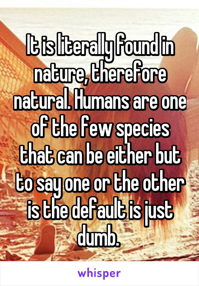 It is literally found in nature, therefore natural. Humans are one of the few species that can be either but to say one or the other is the default is just dumb. 