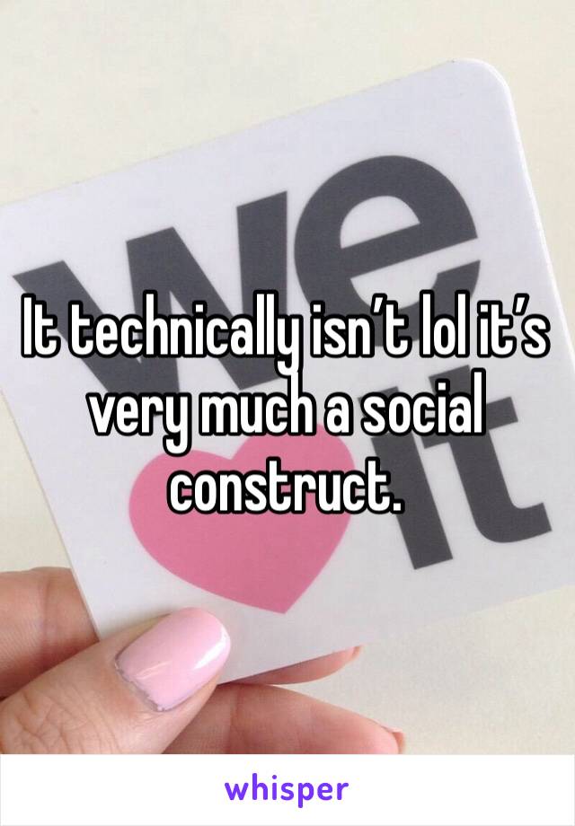 It technically isn’t lol it’s very much a social construct. 