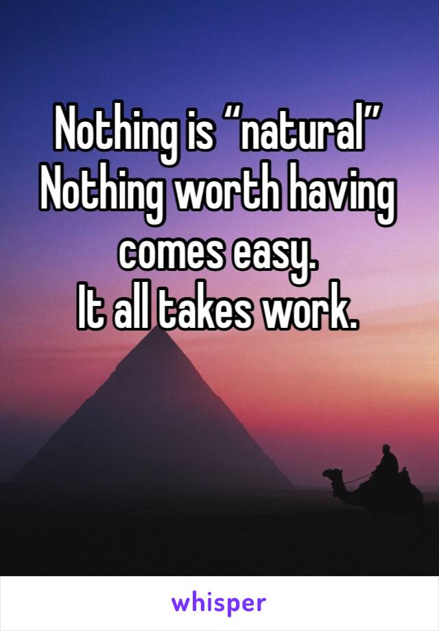 Nothing is “natural”
Nothing worth having comes easy. 
It all takes work. 