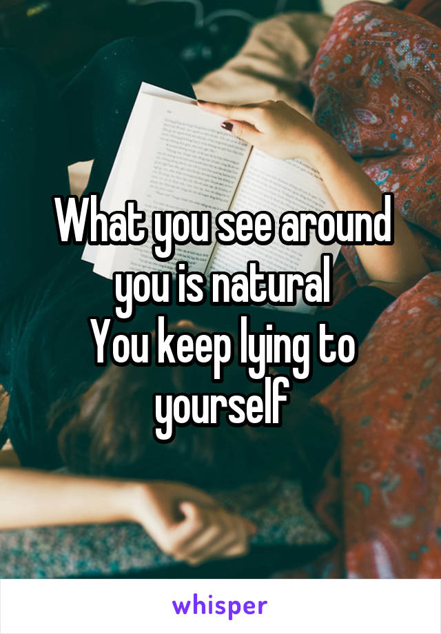 What you see around you is natural
You keep lying to yourself