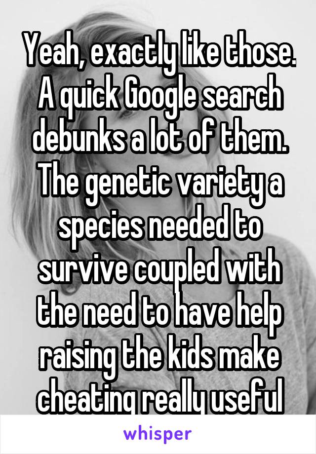 Yeah, exactly like those. A quick Google search debunks a lot of them. The genetic variety a species needed to survive coupled with the need to have help raising the kids make cheating really useful