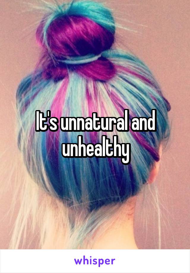 It's unnatural and unhealthy