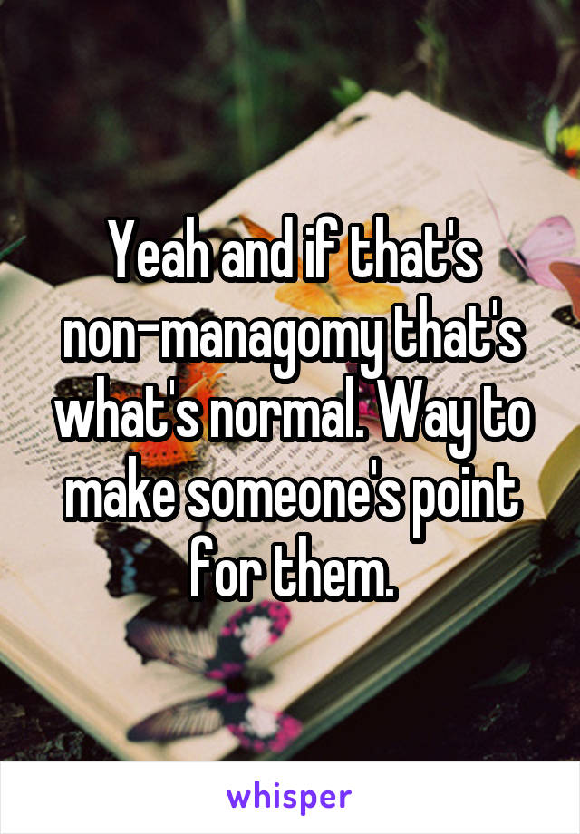 Yeah and if that's non-managomy that's what's normal. Way to make someone's point for them.