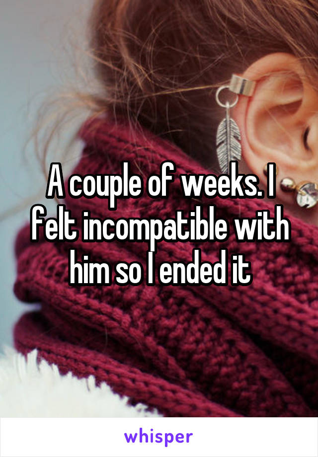 A couple of weeks. I felt incompatible with him so I ended it