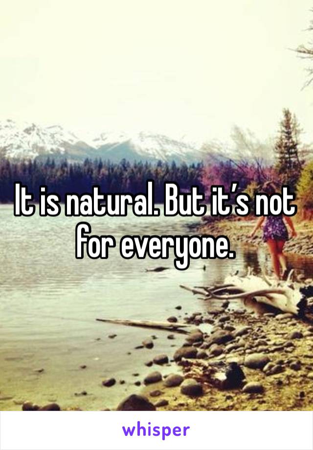 It is natural. But it’s not for everyone. 