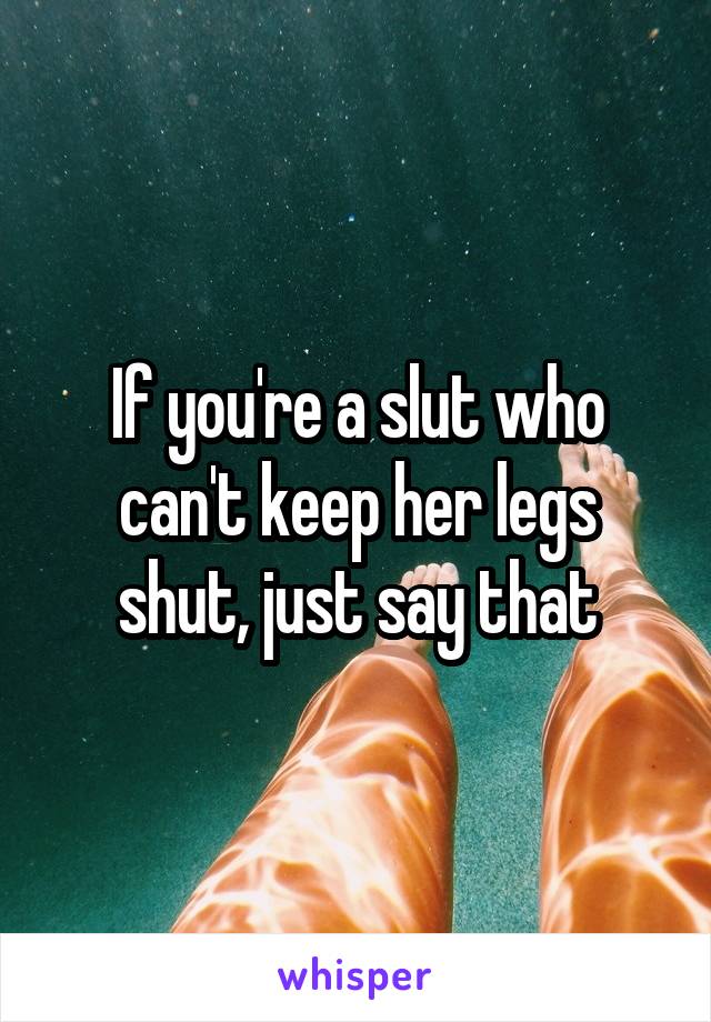 If you're a slut who can't keep her legs shut, just say that