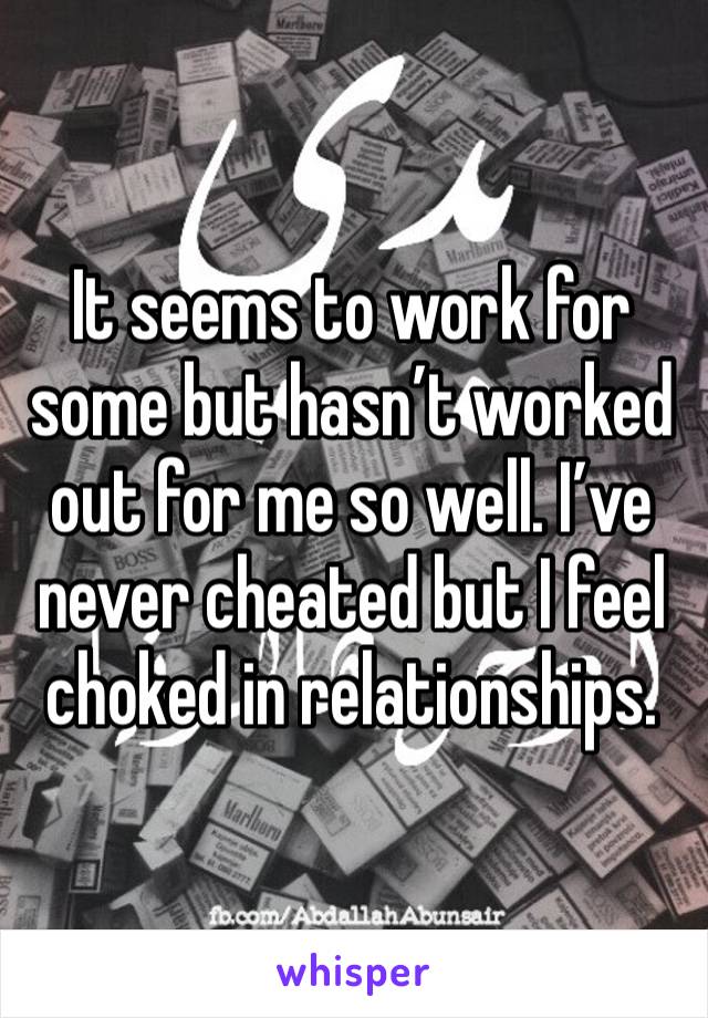 It seems to work for some but hasn’t worked out for me so well. I’ve never cheated but I feel choked in relationships.