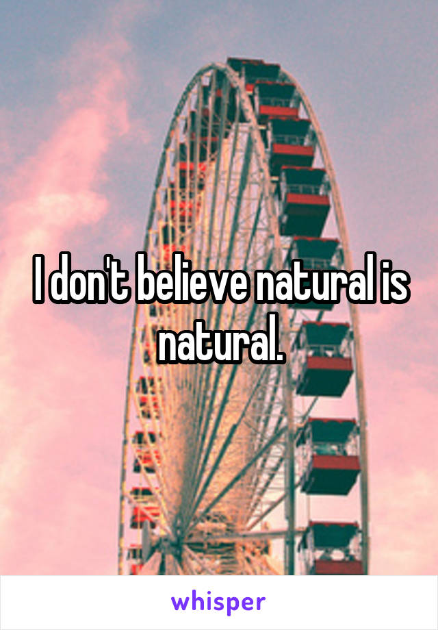 I don't believe natural is natural.