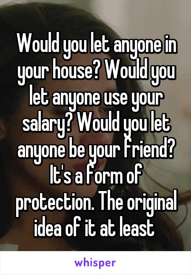 Would you let anyone in your house? Would you let anyone use your salary? Would you let anyone be your friend? It's a form of protection. The original idea of it at least 