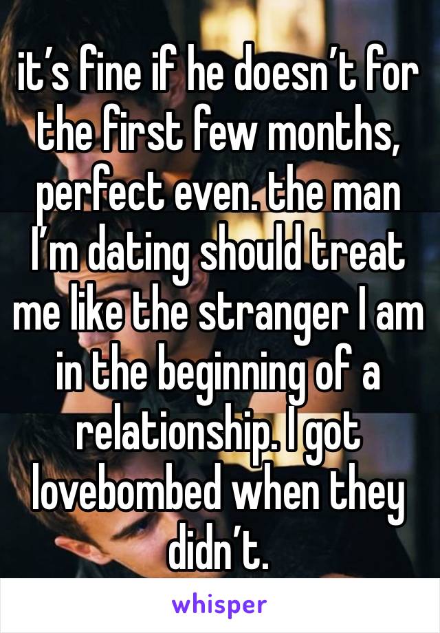 it’s fine if he doesn’t for the first few months, perfect even. the man I’m dating should treat me like the stranger I am in the beginning of a relationship. I got lovebombed when they didn’t.