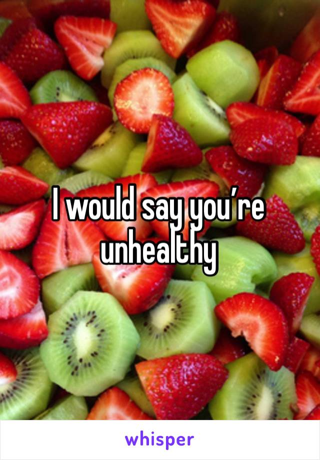 I would say you’re unhealthy