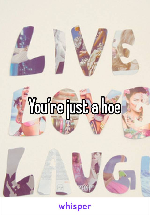 You’re just a hoe 