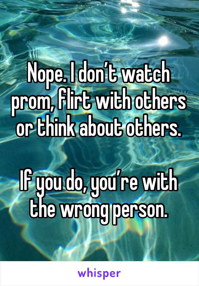 Nope. I don’t watch prom, flirt with others or think about others.

If you do, you’re with the wrong person. 