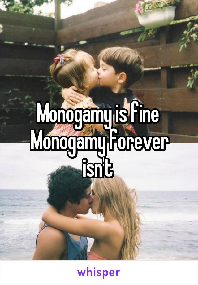 Monogamy is fine 
Monogamy forever isn't 