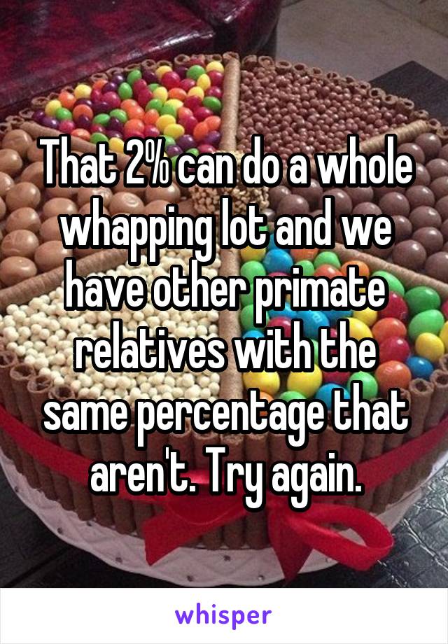 That 2% can do a whole whapping lot and we have other primate relatives with the same percentage that aren't. Try again.