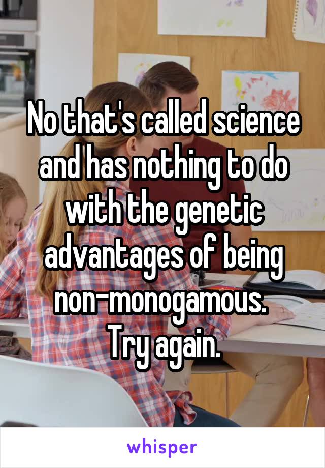 No that's called science and has nothing to do with the genetic advantages of being non-monogamous. 
Try again.