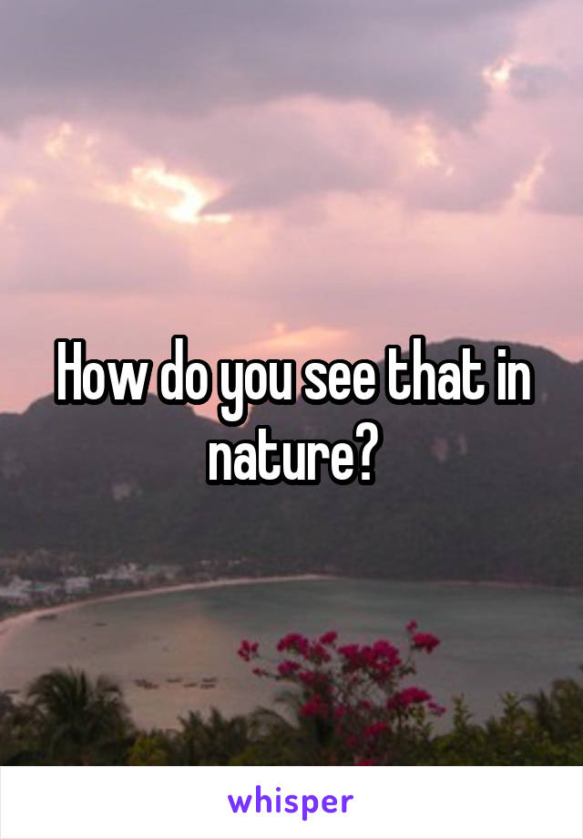 How do you see that in nature?