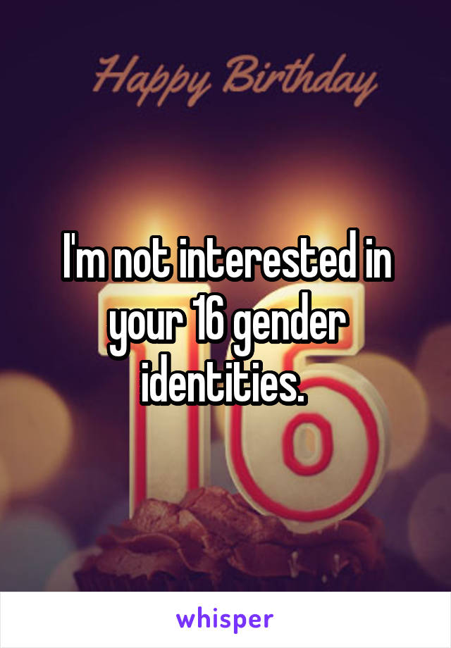 I'm not interested in your 16 gender identities. 