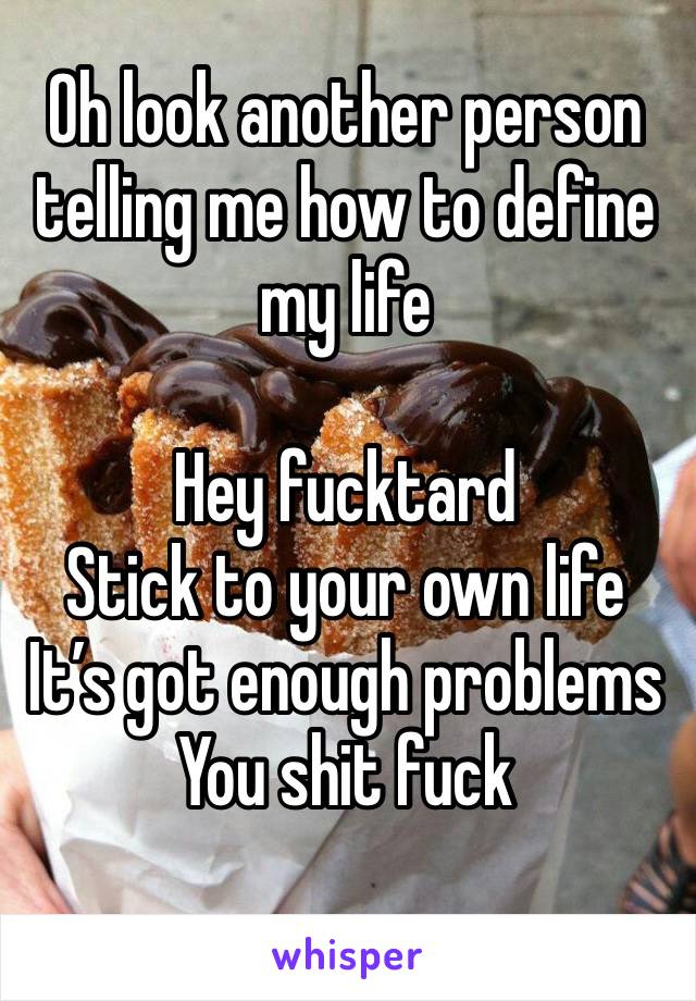 Oh look another person telling me how to define
my life 

Hey fucktard 
Stick to your own life
It’s got enough problems 
You shit fuck 
 