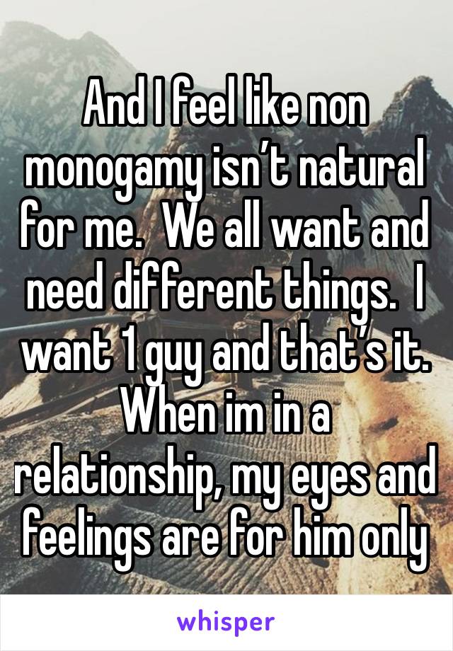 And I feel like non monogamy isn’t natural for me.  We all want and need different things.  I want 1 guy and that’s it.  When im in a relationship, my eyes and feelings are for him only 