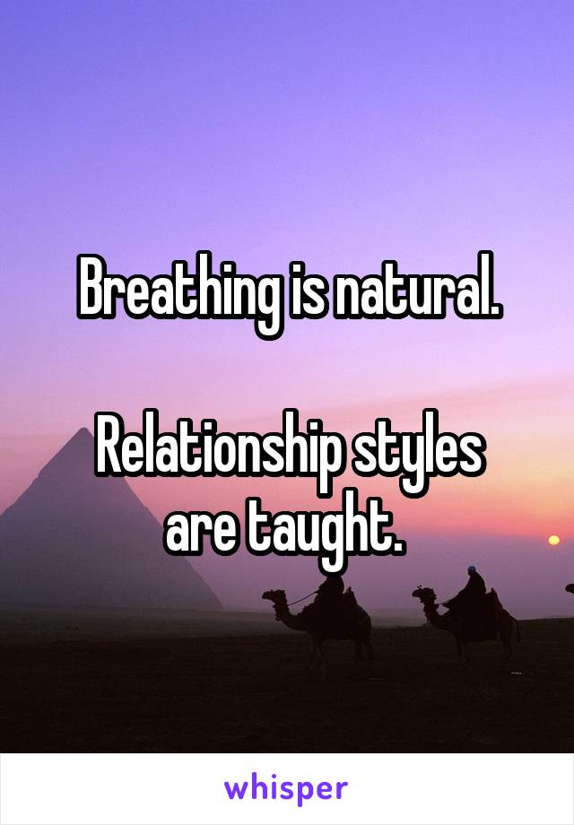 
 Breathing is natural.

 Relationship styles 
are taught. 