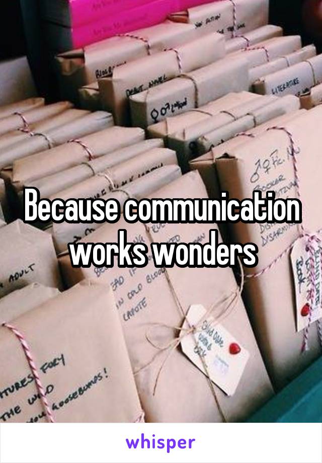 Because communication works wonders