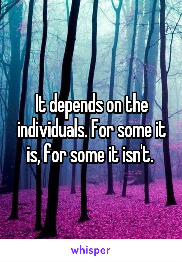 It depends on the individuals. For some it is, for some it isn't. 