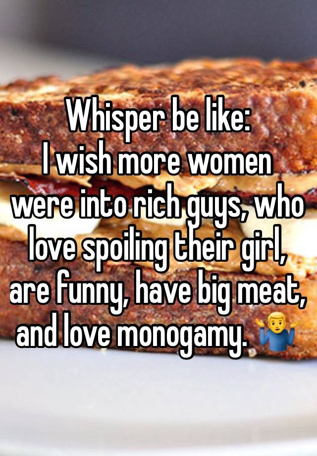 Whisper be like:
I wish more women were into rich guys, who love spoiling their girl, are funny, have big meat, and love monogamy. 🤷‍♂️ 