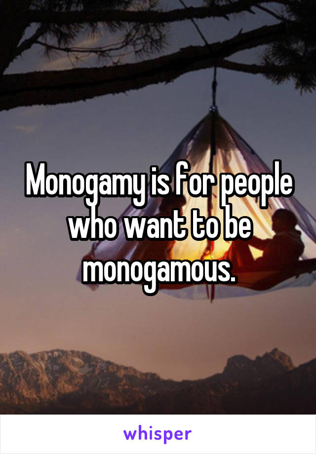 Monogamy is for people who want to be monogamous.