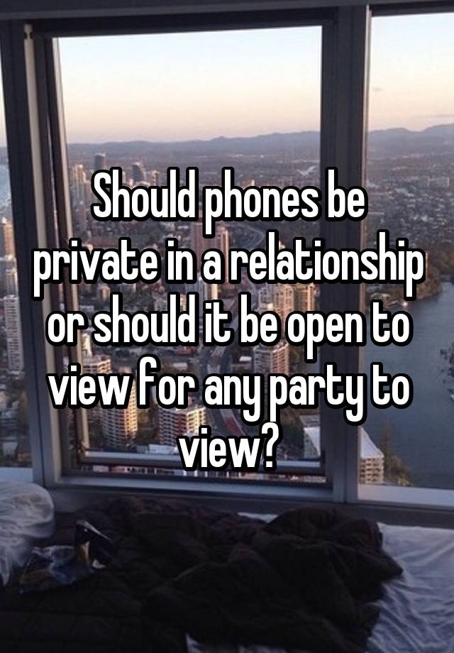 Should phones be private in a relationship or should it be open to view for any party to view?