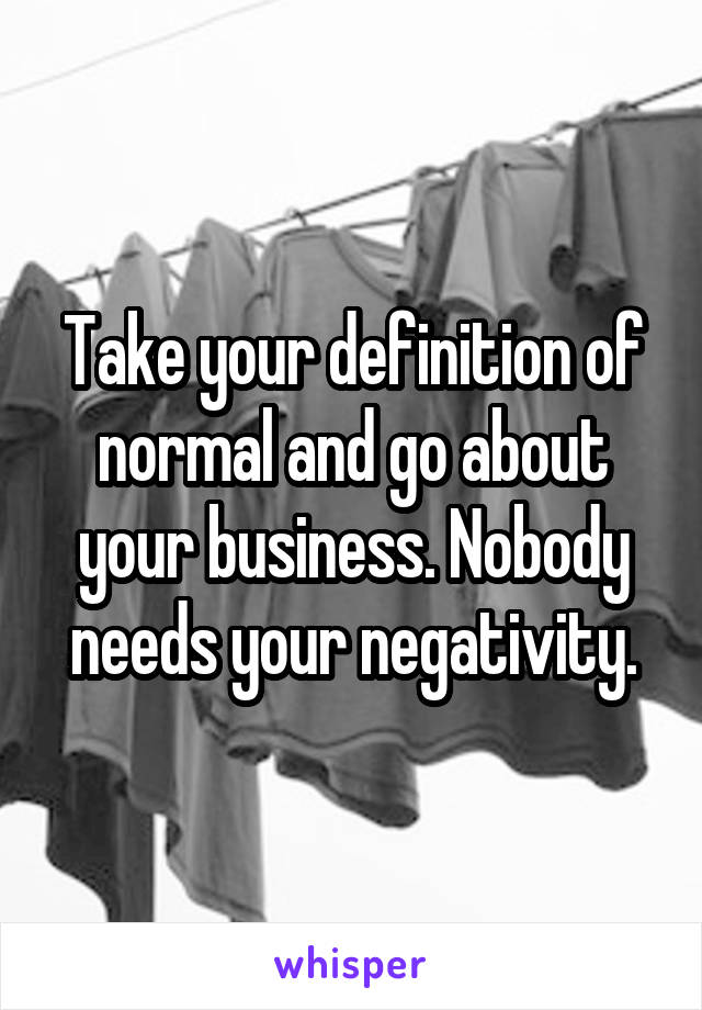 Take your definition of normal and go about your business. Nobody needs your negativity.