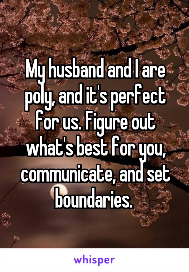 My husband and I are poly, and it's perfect for us. Figure out what's best for you, communicate, and set boundaries. 